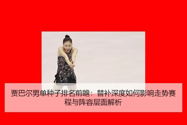 jia-ba-er-nan-dan-zhong-zi-pai-ming-qian-zhan-ti-bu-shen-du-ru-he-ying-xiang-zou-shi-sai-cheng-yu-zhen-rong-ceng-mian-2-320.jpg
