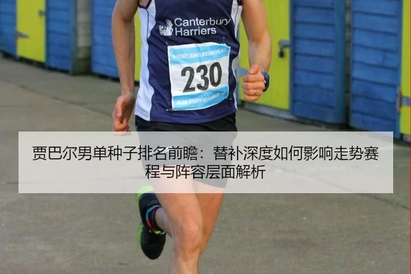贾巴尔男单种子排名前瞻：替补深度如何影响走势赛程与阵容层面解析