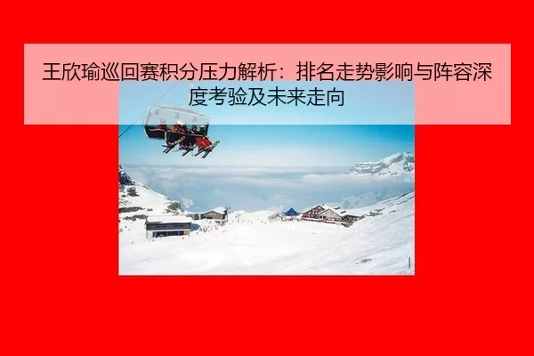 王欣瑜巡回赛积分压力解析：排名走势影响与阵容深度考验及未来走向