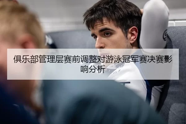 俱乐部管理层赛前调整对游泳冠军赛决赛影响分析 | Kaiyun