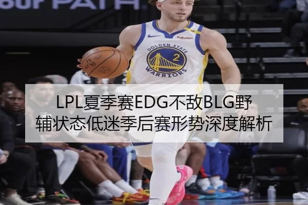 LPL夏季赛EDG不敌BLG野辅状态低迷季后赛形势深度解析